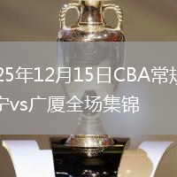 2025年12月15日CBA常规赛辽宁vs广厦全场集锦