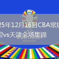 2025年12月16日CBA常规赛北控vs天津全场集锦