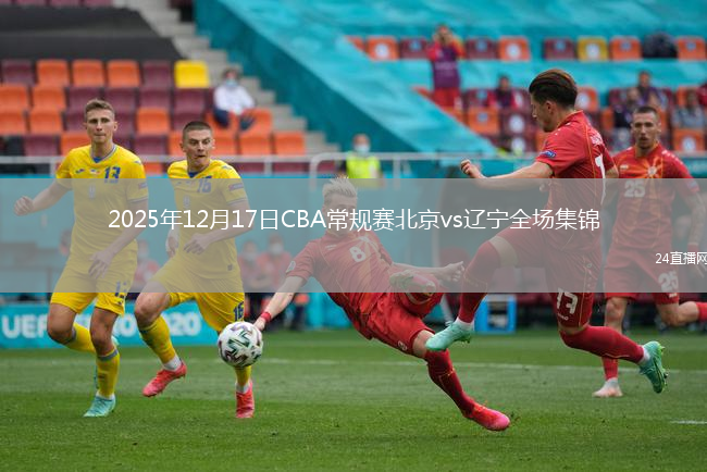 2025年12月17日CBA常规赛北京vs辽宁全场集锦